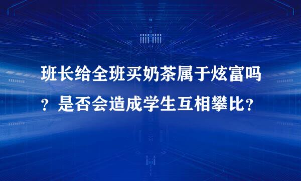 班长给全班买奶茶属于炫富吗？是否会造成学生互相攀比？