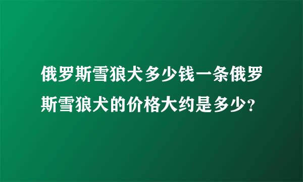 俄罗斯雪狼犬多少钱一条俄罗斯雪狼犬的价格大约是多少？