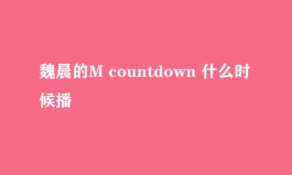 魏晨的M countdown 什么时候播