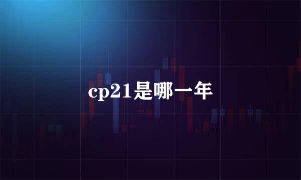 cp21是哪一年