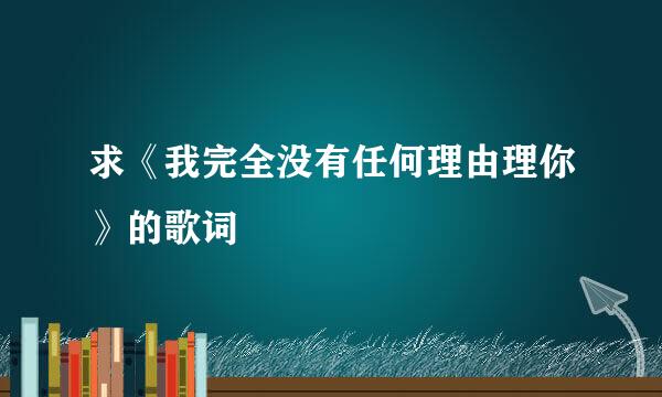 求《我完全没有任何理由理你》的歌词