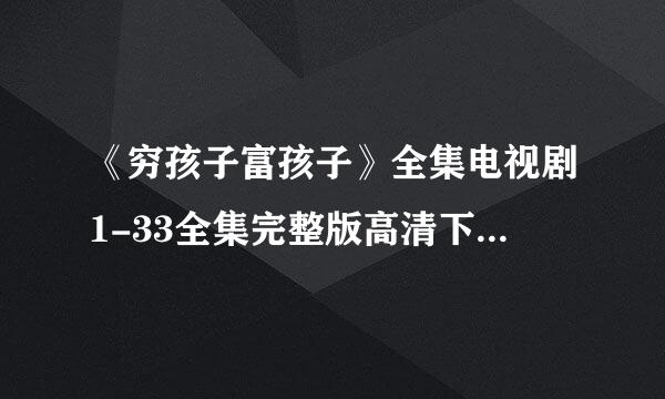 《穷孩子富孩子》全集电视剧1-33全集完整版高清下载哪里有啊？