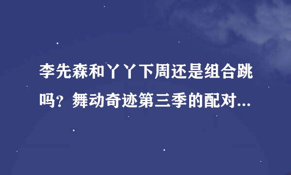 李先森和丫丫下周还是组合跳吗？舞动奇迹第三季的配对规则是什么？多久换一次舞伴？希望可以不换......