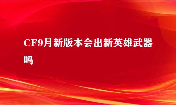 CF9月新版本会出新英雄武器吗