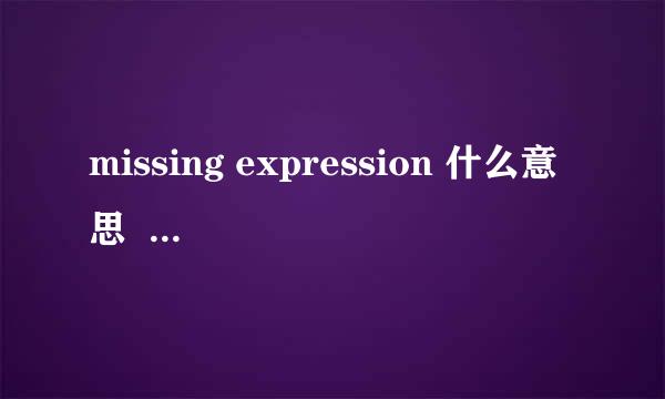 missing expression 什么意思  帮忙翻译