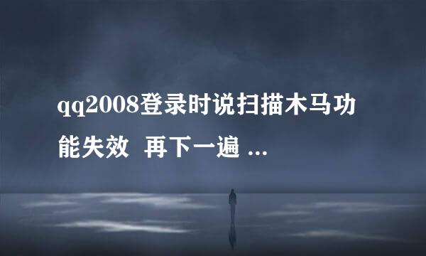 qq2008登录时说扫描木马功能失效  再下一遍  还是不好使   想问一下是怎么回事   谢谢