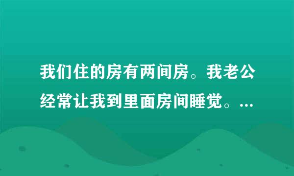 我们住的房有两间房。我老公经常让我到里面房间睡觉。他是什么意思？