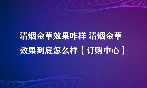 清烟金草效果咋样 清烟金草效果到底怎么样【订购中心】