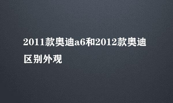 2011款奥迪a6和2012款奥迪区别外观