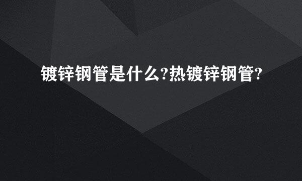 镀锌钢管是什么?热镀锌钢管?