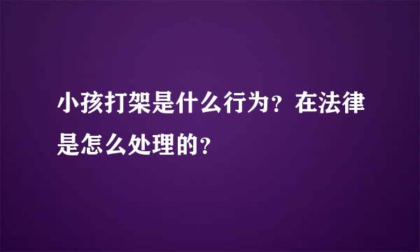 小孩打架是什么行为？在法律是怎么处理的？