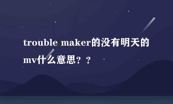 trouble maker的没有明天的mv什么意思？？