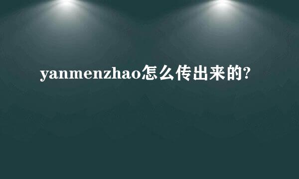 yanmenzhao怎么传出来的?