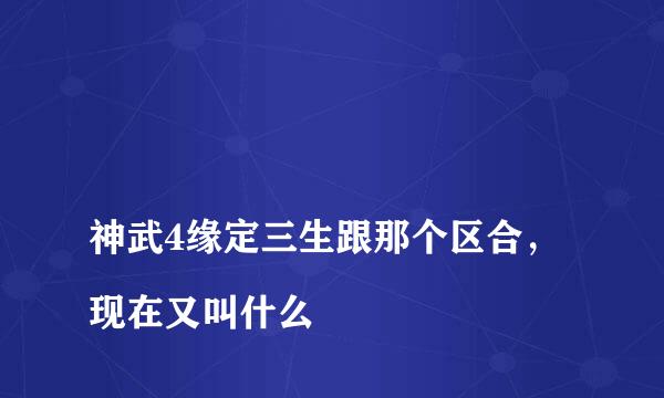 
神武4缘定三生跟那个区合，现在又叫什么
