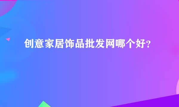 创意家居饰品批发网哪个好？