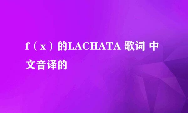 f（x）的LACHATA 歌词 中文音译的