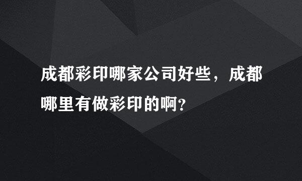 成都彩印哪家公司好些，成都哪里有做彩印的啊？