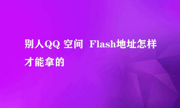 别人QQ 空间  Flash地址怎样才能拿的