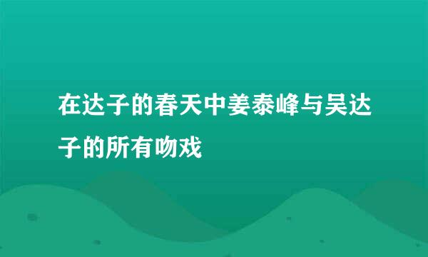 在达子的春天中姜泰峰与吴达子的所有吻戏