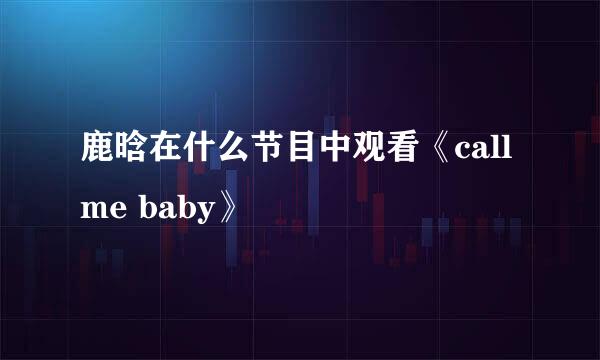 鹿晗在什么节目中观看《call me baby》