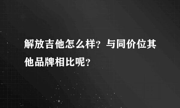 解放吉他怎么样？与同价位其他品牌相比呢？