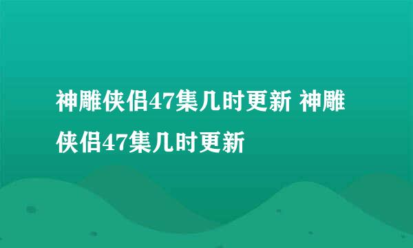 神雕侠侣47集几时更新 神雕侠侣47集几时更新