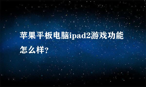 苹果平板电脑ipad2游戏功能怎么样？