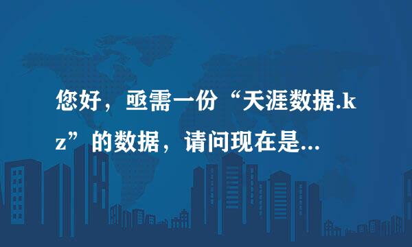 您好，亟需一份“天涯数据.kz”的数据，请问现在是否还有数据保存？我亟需一份。谢谢！