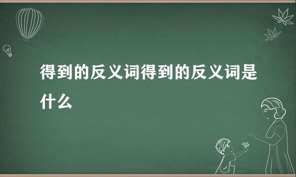 得到的反义词得到的反义词是什么