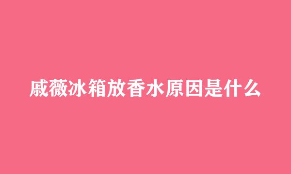 戚薇冰箱放香水原因是什么