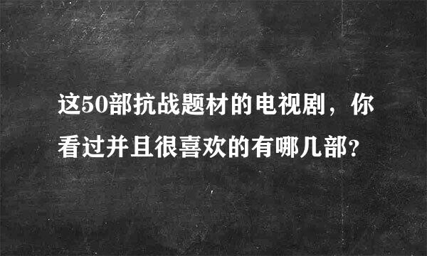 这50部抗战题材的电视剧，你看过并且很喜欢的有哪几部？