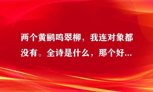 两个黄鹂鸣翠柳，我连对象都没有。全诗是什么，那个好心的给搜下！