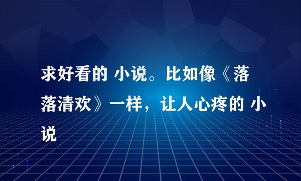 求好看的 小说。比如像《落落清欢》一样，让人心疼的 小说