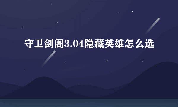 守卫剑阁3.04隐藏英雄怎么选