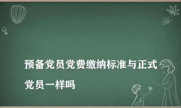 
预备党员党费缴纳标准与正式党员一样吗
