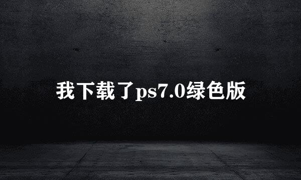 我下载了ps7.0绿色版