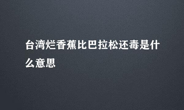 台湾烂香蕉比巴拉松还毒是什么意思