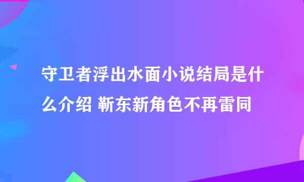 守卫者浮出水面小说结局是什么介绍 靳东新角色不再雷同