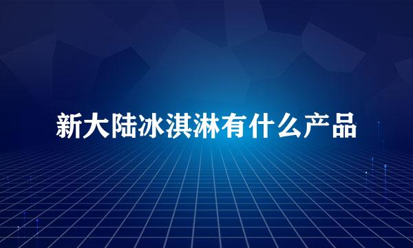 新大陆冰淇淋有什么产品