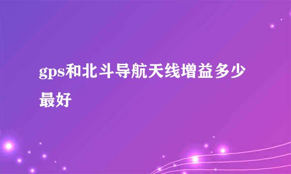 gps和北斗导航天线增益多少最好