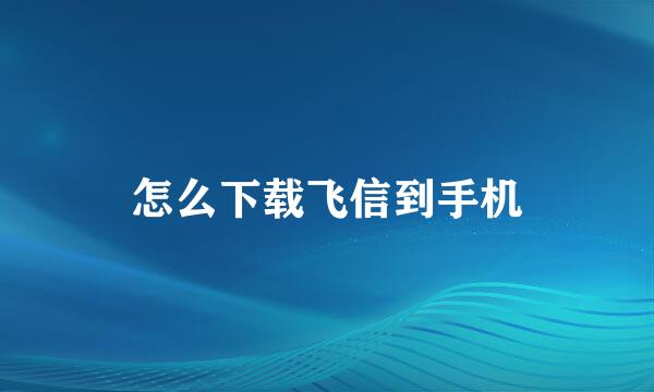 怎么下载飞信到手机