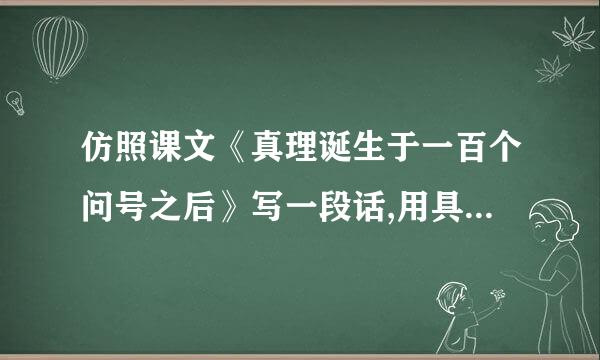 仿照课文《真理诞生于一百个问号之后》写一段话,用具体事实说明一个观点.比如,