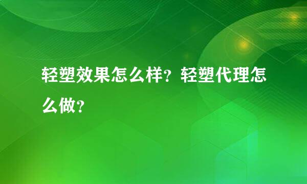 轻塑效果怎么样？轻塑代理怎么做？