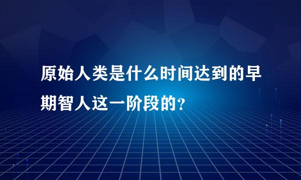 原始人类是什么时间达到的早期智人这一阶段的？