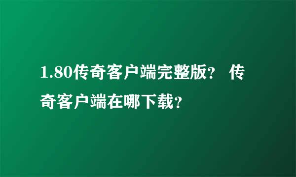 1.80传奇客户端完整版？ 传奇客户端在哪下载？