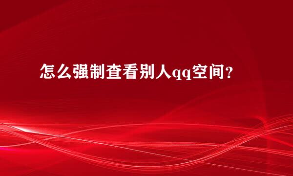 怎么强制查看别人qq空间？