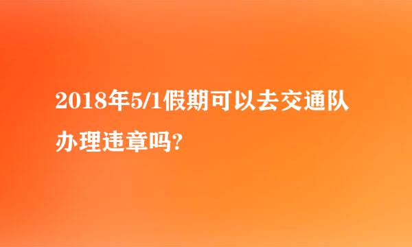 2018年5/1假期可以去交通队办理违章吗?