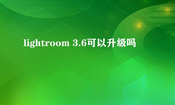 lightroom 3.6可以升级吗