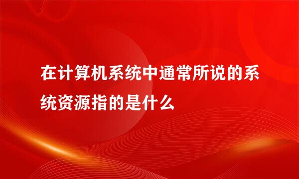 在计算机系统中通常所说的系统资源指的是什么