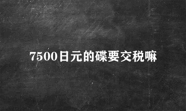 7500日元的碟要交税嘛